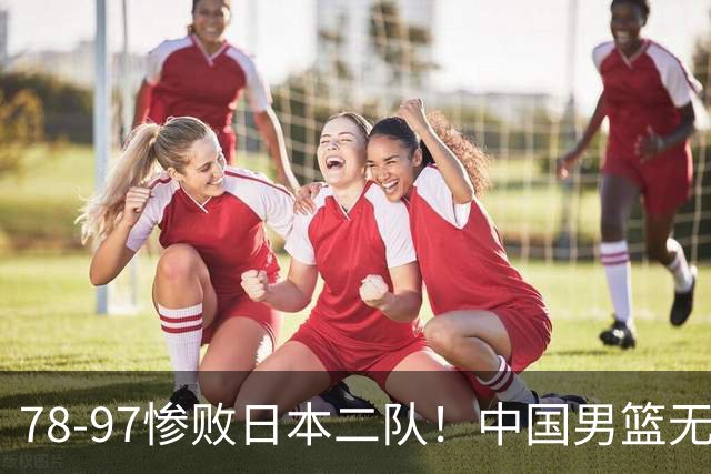 78-97惨败日本二队！中国男篮无缘决赛，郭士强赛后回应引下课风波